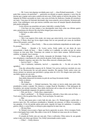 — Mr. Lowry tem algumas novidades para você —, disse Roland anunciando. — Você
pode falar conosco em particular? — gesticulou em direção ao quarto, pequeno e vazio fora da
piscina que a equipe usava para a prática de terra seca. Emily seguiu-os através das portas. Uma
máquina de Pilates encostada no canto, uma caixa de bolas de medicina e bandas de resistência
em outro. Uma poça de Gatorade derramado algo neon-amarelo, provavelmente, brotaram pela
porta. Uma embalagem vazia que outrora continha uma touca de natação Speedo abandonados
pela janela embaçada.
Lowry deixou sua prancheta cair para o lado dele e estudou Emily.
— Com base em seus tempos e seu desempenho tanto hoje como nos últimos quatro
anos, gostaríamos de oferecer-lhe uma bolsa integral para nossa escola.
Emily bateu as mãos sobre a boca.
— Sério?
Lowry assentiu.
— Não é um negócio feito ainda: nós temos que entrevistá-la, rever suas transcrições,
tudo isso. E Henry disse que levou algum tempo fora no ano passado por causa do incidente
Alison DiLaurentis, correto?
— Isso é certo —, disse Emily. — Mas eu estou totalmente empenhada em nadar agora.
Eu prometo.
— Ótimo. — Quando o Sr. Lowry sorriu, Emily podia ver um dente de ouro
preenchendo o fundo da boca. — Bem, é melhor eu ir andando, eu tenho um par de outras
crianças na área para falar. Estaremos em contato no início desta semana. Definitivamente
celebrar, no entanto. Isso é enorme.
— Muito obrigada —, disse Emily, tremendo de felicidade. Então o Sr. Lowry girou
nos calcanhares e marcharam de volta através da porta. Emily esperou que Sr.
Roland o seguisse, mas não o fez. Seus olhos estavam voltados para Emily.
— Incrível, hein? —, Disse.
— Isto é realmente, realmente, incrível —, respondeu ela. — Eu não sei como lhe
agradecer.
Uma das sobrancelhas arqueou do Sr. Roland. Um sorriso malicioso enrolado em seus
lábios. A luz fluorescente fez sua pele parecer macabra. De repente, Emily sentiu como um
desses animais na natureza que percebem o perigo antes de vê-lo. Ele chegou mais perto dela,
seu hálito quente em seu rosto.
— Bem, eu tenho algumas idéias...
Seus dedos dançavam levemente na pele de seu braço levemente úmido.
Emily se afastou.
— Mr. Roland...
— Está tudo bem —, Roland murmurou. Seu corpo se movia ainda mais perto dela,
prendendo-a contra a parede. Ele cheirava a xampu Head & Shoulders e Tide detergente de
lavanderia, tais aromas inocentes. Seus dedos deslizaram sob as alças de seu maiô. Ela fez um
som horrível grunhindo enquanto ele apertava contra ela.
— Pare, por favor, — Emily disse, empurrando-o.
— Qual o problema? — Sr. Roland sussurrou, cobrindo a boca dela com um beijo. —
Você estava a fim na quinta-feira, Emily. Você me beijou. Eu senti isso.
— Mas
Ela fez uma pausa para o outro lado da sala, mas o Sr. Roland pegou o pulso dela e
puxou-a para trás. Ele continuou arranhando-a, beijando seu pescoço, os lábios novamente, a
sua garganta. O tiro de partida apitou pela porta, seguido do toque de nadadores. A multidão
gritava, alheio, a como Emily se esforçava para empurrar-lo mais uma vez.
— Oh meu Deus.
Sr. Roland virou-se para a figura que havia aparecido na porta. Alívio irrompeu Emily
com a interrupção bem-vinda. Mas então o rosto do Sr. Roland era uma casca de ovo branco.
— Ch-Chloe?
O coração de Emily caiu aos seus pés. Claro o suficiente, Chloe estava lá, um grande
cartaz à mão com letras que diziam: Vai, Emily! pressionado contra o peito.
— Chloe! — Emily chorava.

 