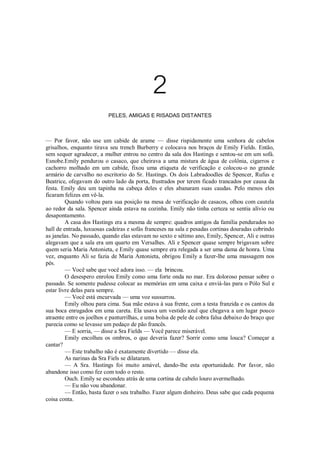 2
PELES, AMIGAS E RISADAS DISTANTES

— Por favor, não use um cabide de arame — disse rispidamente uma senhora de cabelos
grisalhos, enquanto tirava seu trench Burberry e colocava nos braços de Emily Fields. Então,
sem sequer agradecer, a mulher entrou no centro da sala dos Hastings e sentou-se em um sofá.
Esnobe.Emily pendurou o casaco, que cheirava a uma mistura de água de colônia, cigarros e
cachorro molhado em um cabide, fixou uma etiqueta de verificação e colocou-o no grande
armário de carvalho no escritorio do Sr. Hastings. Os dois Labradoodles de Spencer, Rufus e
Beatrice, ofegavam do outro lado da porta, frustrados por terem ficado trancados por causa da
festa. Emily deu um tapinha na cabeça deles e eles abanaram suas caudas. Pelo menos eles
ficaram felizes em vê-la.
Quando voltou para sua posição na mesa de verificação de casacos, olhou com cautela
ao redor da sala. Spencer ainda estava na cozinha. Emily não tinha certeza se sentia alívio ou
desapontamento.
A casa dos Hastings era a mesma de sempre: quadros antigos da família pendurados no
hall de entrada, luxuosas cadeiras e sofás franceses na sala e pesadas cortinas douradas cobrindo
as janelas. No passado, quando elas estavam no sexto e sétimo ano, Emily, Spencer, Ali e outras
alegavam que a sala era um quarto em Versalhes. Ali e Spencer quase sempre brigavam sobre
quem seria Maria Antonieta, e Emily quase sempre era relegada a ser uma dama de honra. Uma
vez, enquanto Ali se fazia de Maria Antonieta, obrigou Emily a fazer-lhe uma massagem nos
pés.
— Você sabe que você adora isso. — ela brincou.
O desespero enrolou Emily como uma forte onda no mar. Era doloroso pensar sobre o
passado. Se somente pudesse colocar as memórias em uma caixa e enviá-las para o Pólo Sul e
estar livre delas para sempre.
— Você está encurvada — uma voz sussurrou.
Emily olhou para cima. Sua mãe estava à sua frente, com a testa franzida e os cantos da
sua boca enrugados em uma careta. Ela usava um vestido azul que chegava a um lugar pouco
atraente entre os joelhos e panturrilhas, e uma bolsa de pele de cobra falsa debaixo do braço que
parecia como se levasse um pedaço de pão francês.
— E sorria, — disse a Sra Fields — Você parece miserável.
Emily encolheu os ombros, o que deveria fazer? Sorrir como uma louca? Começar a
cantar?
— Este trabalho não é exatamente divertido — disse ela.
As narinas da Sra Fiels se dilataram.
— A Sra. Hastings foi muito amável, dando-lhe esta oportunidade. Por favor, não
abandone isso como fez com todo o resto.
Ouch. Emily se escondeu atrás de uma cortina de cabelo louro avermelhado.
— Eu não vou abandonar.
— Então, basta fazer o seu trabalho. Fazer algum dinheiro. Deus sabe que cada pequena
coisa conta.

 
