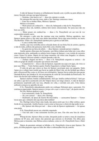 A mãe de Spencer levantou-se afobadamente batendo com o joelho na parte debaixo da
mesa e fazendo com que sua água balançasse.
— Nicholas, é tão bom te ver! — disse ela contente e corada.
Ele entregou-lhe uma das rosas, então a Sra. Hastings contornou a mesa.
— Estas são as minhas filhas, Melissa e Spencer.
Melissa se levantou.
— Muito prazer em conhecê-lo. — disse ela, balançando a mão do Sr. Pennythistle.
Spencer disse olá, também, embora bem menos entusiasmada. Ser puxa-saco não era
bem seu estilo.
— Muito prazer em conhecê-las. — disse o Sr. Pennythistle em um tom de voz
surpreenden-temente suave.
Ele entregou a cada uma das meninas uma rosa também. Melissa agradeceu, mas
Spencer apenas girava a flor entre seus dedos desconfiada. Havia algo nessa história, era muito
The Bachelor. Então o Sr. Pennythistle apontou para a garota ao lado dele.
— E esta é minha filha Amélia.
Amélia, cuja rosa vermelha estava colocada dentro de sua bolsa feia de carteiro, apertou
a mão de todos, embora não parecesse muito feliz com a história toda.
— Eu gosto da sua faixa de cabelo. — disse Spencer, tentando parecer simpática.
Amélia apenas olhou para ela fixamente, seus lábios tinham uma linha reta e seus olhos
uma expressão séria, analisando os cabelos loiros longos de Spencer, o seu vestido de caxemira
cinza e botas Fry pretas. Depois de um longo momento, ela soltou uma fungada e se afastou,
como se Spencer estivesse usando a coleção passada e não ela.
— Zachary chegará em breve. — disse o Sr. Pennythistle enquanto se sentava – ele
tinha um grupo de estudos avançados que atrasou esta tarde.
— Compreensível — disse a mãe de Spencer, erguendo seu copo com água, ela virou-se
para suas filhas — Tanto Zachary quanto Amélia frequentam o colégio Santa Agnes.
O cubo de gelo que estava na boca de Spencer escorregou para sua garganta, Santa
Agnes era o colégio mais esnobe que havia na região de Main Line, era tão fechado que olhava
para o Rosewood Day como se ele fosse um reformatório. Spencer havia conhecido uma garota
chamada Kelsey que estudava lá, em um programa de verão da Universidade da Pensilvania. No
início elas haviam sido melhores amigas, mas depois...
Spencer analisou Amélia cuidadosamente. Será que Amélia conhecia Kelsey? Será que
ela sabia o que havia acontecido com ela? Depois houve um longo silencio. A mãe de Spencer
permaneceu suspirando pela sua rosa, olhando em volta, e sorrindo sem jeito. Uma música
ambiente começou no aparelho de som.
O Sr. Pennythistle educadamente pediu um conhaque Delamain para a garçonete. Ele
continuava pigarreando, Spencer pensava: porque não cospe o catarro logo?, ela queria morrer.
Por fim, Melissa quebrou o gelo:
— Esse restaurante é lindo, Sr. Pennythistle.
— Ah, com certeza! — disse a Sra. Hastings.
— Realmente, da época da Guerra Revolucionária. — acrescentou Spencer — Vamos
torcer para que o alimento não seja dessa data também!
Sra. Hastings tentou forçar uma risada, mas parou assim que viu o olhar confuso, quase
ferido do seu namorado. Amélia franziu o nariz como se houvesse o cheiro de algo podre no ar.
— Oh, Spencer não falou por mal — disse a mãe de Spencer rapidamente — foi apenas
uma piada.
O Sr. Pennythistle puxou seu colarinho engomado.
— Este tem sido o meu restaurante favorito por anos. Eles têm uma lista de vinhos
premiada.
Whoop-de-doo. Spencer olhou ao redor, desejando poder se sentar a mesa de simpáticas
senhoras de 60 anos, pelo menos elas pareciam que estavam se divertindo. Ela olhou para
Melissa para se lamentar, mas Melissa estava radiante, como se o Sr. Pennythistle fosse o Dalai
Lama.
Depois da garçonete entregar as bebidas, o Sr. Pennythistle virou-se para Spencer. De
perto, ele tinha pequenas rugas ao redor dos olhos e sobrancelhas fora de controle.

 