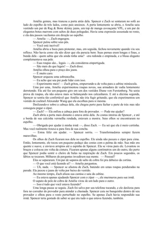 Amélia gemeu, mas trancou a porta atrás dela. Spencer e Zach se sentaram no sofá ao
lado do espelho de três lados, como pais ansiosos. A porta lentamente se abriu, e Amelia saiu
vestindo um par de Rag & Bone skinny jeans, um top de manga esvoaçante VPL, e um par de
elegantes botas marrons com saltos de duas polegadas. Havia uma expressão assustada no rosto,
e ela deu passos vacilantes em direção ao espelho.
— Amelia —, Zach engasgou.
Spencer pulou sobre seus pés.
— Você está incrível!
Amélia abriu a boca para protestar, mas, em seguida, fechou novamente quando viu seu
reflexo. Não havia como ela não dizer que ela parecia bem: Suas pernas eram longas e finas, a
bunda dela - quem sabia que ela ainda tinha uma? -era redonda e empinada, e a blusa elegante
complementava sua pele.
— Esas roupas são... legais —, ela considerou empertigada.
— São mais do que legais! — Zach disse.
Amélia olhou para o preço dos jeans.
— É muito caro.
Spencer arqueou uma sobrancelha.
— Eu acho que seu pai pode lidar com isso.
— Experimente mais! — Zach gritou, empurrando-a de volta para a cabine minúscula.
Uma por uma, Amelia experimentou roupas novas, sua armadura de vadia lentamente
derretendo. Ela até fez um pequeno giro em um dos vestidos Diane von Furstenberg. Na sexta
prova de roupas, ela não estava mais se balançando nos calcanhares. E até a décima segunda,
Spencer se sentiu tão confortável que Amélia não iria fugir gritando, que ela experimentou um
vestido de cocktail Alexander Wang que ela escolheu para si mesma.
Deslizando-o sobre a cabeça dela, ela chegou perto para fechar a parte de trás mas não
conseguiu pegar o zíper.
— Zach? — Ela enfiou a cabeça para fora do provador. — Pode me ajudar?
Zach abriu a porta mais distante e estava atrás dela. As costas inteiras de Spencer , e até
a borda de sua calcinha vermelha rendada, estavam a mostra. Seus olhos se encontraram no
espelho.
— Obrigado por ajudar à minha irmã —, disse Zach. — Eu sei que ela é meio certinha.
Mas você realmente trouxe-a para fora de sua concha.
— Estou feliz em ajudar. — Spencer sorriu. — Transformadores sempre fazem
maravilhas.
Os olhos de Zach ficaram nos dela no espelho. Ele ainda não puxara o zíper para cima.
Então, lentamente, ele tocou um pequeno pedaço das costas com a palma da mão. Sua mão era
quente e suave, e enviava arrepios até a espinha de Spencer. Ela se virou para ele. Levantou os
braços e colocou em volta da cintura. Ficaram apenas alguns centímetros um do outro, tão perto
que Spencer podia sentir o cheiro de balas na respiração de Zach. Em poucos segundos, os
lábios se tocaram. Milhares de perguntas invadiram sua mente. — Pessoal?
Eles se separaram. Um par de sapatos de salto de cobra foi pra debaixo da cortina.
— O que você está fazendo aí? — Amelia perguntou.
— Uh, nada. — Spencer se afastou de Zach, batendo em umas roupas penduradas na
parede. Ela puxou o jeans de volta por baixo do vestido.
Ao mesmo tempo, Zach alisou sua camisa e saiu da cabine.
— Eu estava apenas ajudando Spencer com o zíper —, ele murmurou para sua irmã.
O sapato de pele de cobra de Amélia virou de um lado para o outro.
— Isso é tudo que você estava fazendo?
Uma longa pausa se seguiu. Zach foi salvo por seu telefone tocando, e ele deslizou para
fora no corredor do provador para atender a chamada. Spencer caiu no banquinho dentro de seu
provador e olhou para o rosto perturbado no espelho. Se apenas Zach havia respondido sua
irmã. Spencer teria gostado de saber se que era tudo o que estava fazendo, também.

 