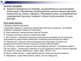 2-й етап: Основний
 Змагання проводяться за Умовами, що розробляються організаторами
етапів згідно з Положенням про Всеукраїнську дитячо-юнацьку військовопатріотичну гру «Сокіл» («Джура») і Програмою етапів, що розробляються
з врахуванням пори року, місцевості, кількості роїв-учасників та інших
факторів.
Опис видів змагань.
І. Впоряд (стройова підготовка).
ІІ. Боротьба «Навхрест» (українська народна боротьба-гра на «дужання», не потребує
особливої попередньої спеціальної підготовки).
ІІІ. Смуга перешкод із використанням козацької легенди.
ІV. Стрільба: виконання стрільб з пневматичної зброї.
V. Гра «Пластун» - комплексна командна інтелектуально-екстремальна гра з військовоспортивними та туристичними елементами та використанням методик гри «Квест».
VI. Теренова гра – класична тактично-командна гра із боротьбою за прапор та із
використанням пов'язок-липучок на руки для системи «вбитий-живий».
VII. «Рятівник» - змагання з надання першої долікарської допомоги та рятувальні роботи.
VIII. Гра «Відун» - інтелектуальні змагання по історії українського війська, сучасних збройних
сил України по системі «Брейн-ринг», «Що?»,»Де?»,»Коли?» та ін.
IX. Ватра «Слава Героям» – представлення від рою творчо-мистецького завдання.
X. Таборування - оцінка облаштування, побуту, чистоти табору рою.

 