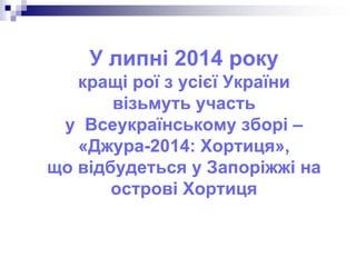У липні 2014 року
кращі рої з усієї України
візьмуть участь
у Всеукраїнському зборі –
«Джура-2014: Хортиця»,
що відбудеться у Запоріжжі на
острові Хортиця

 