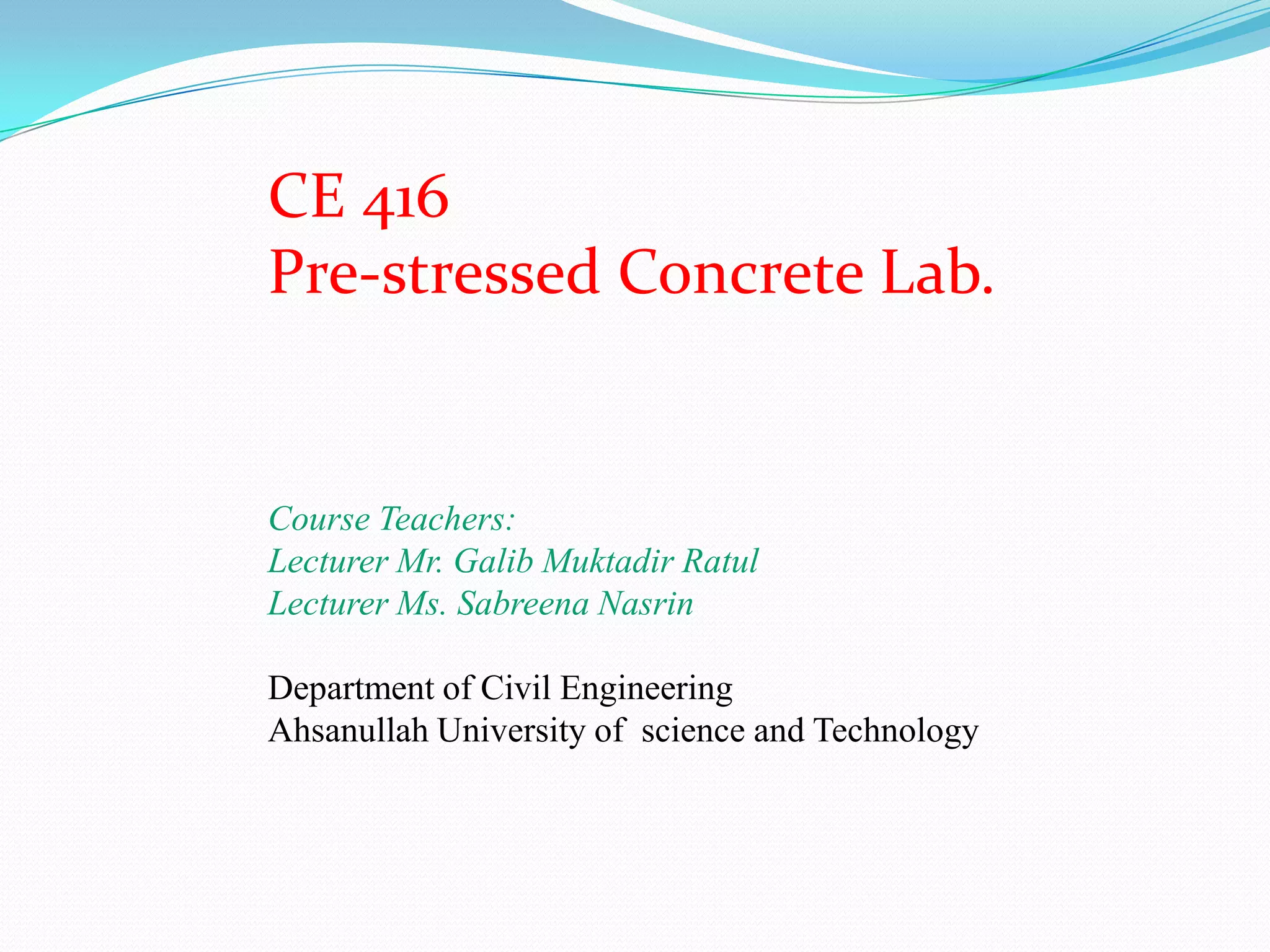 CE 416
Pre-stressed Concrete Lab.

Course Teachers:
Lecturer Mr. Galib Muktadir Ratul
Lecturer Ms. Sabreena Nasrin

Department of Civil Engineering
Ahsanullah University of science and Technology

 