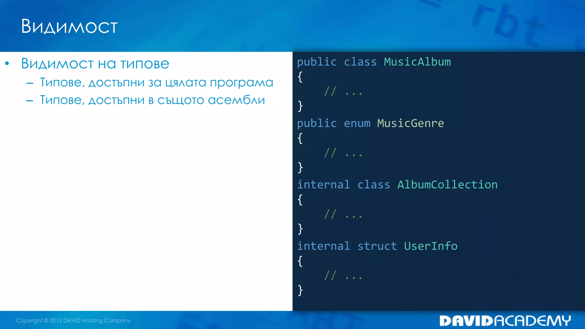 Видимост
public class MusicAlbum
{
// ...
}
public enum MusicGenre
{
// ...
}
internal class AlbumCollection
{
// ...
}
internal struct UserInfo
{
// ...
}
• Видимост на типове
– Типове, достъпни за цялата програма
– Типове, достъпни в същото асембли
 