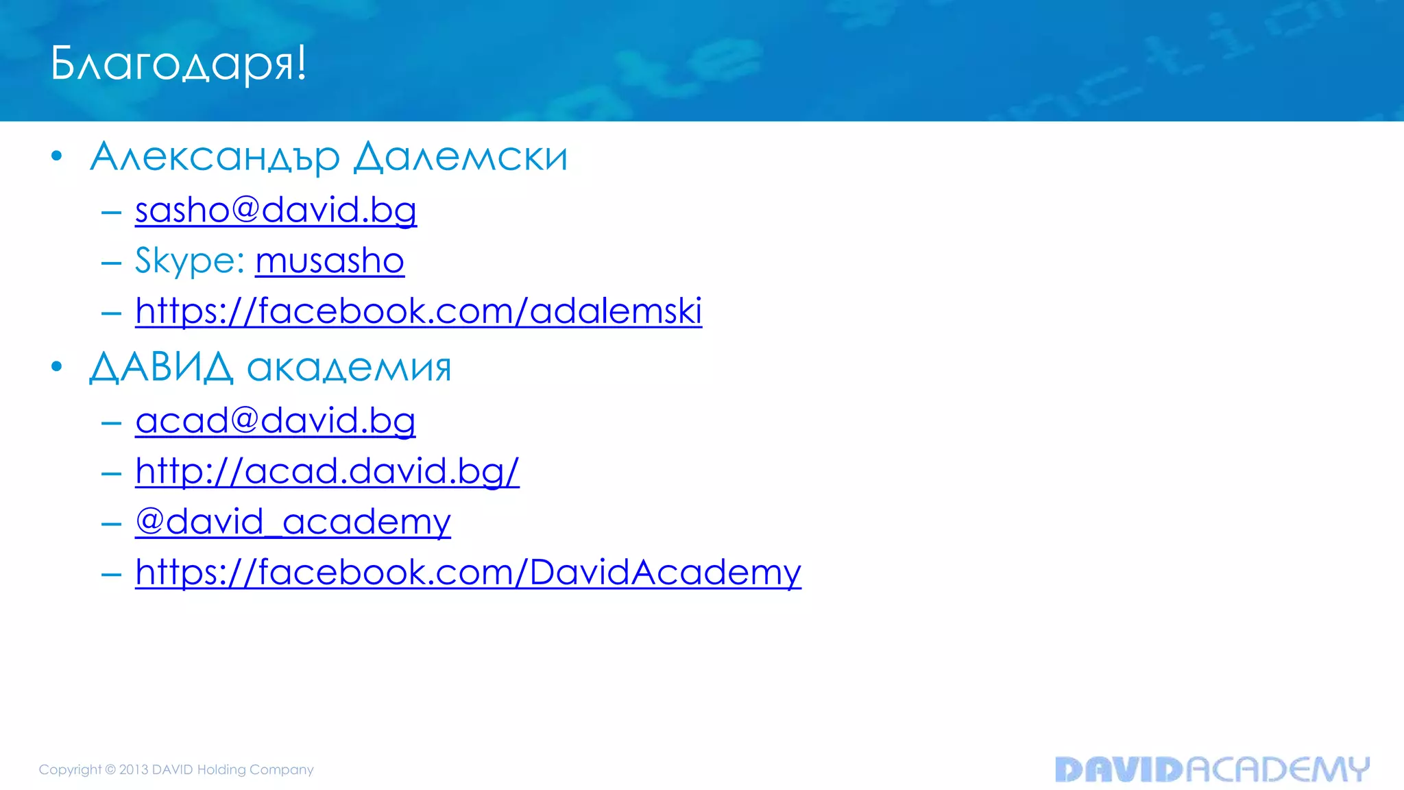 Благодаря!
• Александър Далемски
– sasho@david.bg
– Skype: musasho
– https://facebook.com/adalemski
• ДАВИД академия
– acad@david.bg
– http://acad.david.bg/
– @david_academy
– https://facebook.com/DavidAcademy
 