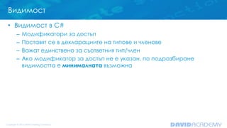 Видимост
• Видимост в C#
– Модификатори за достъп
– Поставят се в декларациите на типове и членове
– Важат единствено за съответния тип/член
– Ако модификатор за достъп не е указан, по подразбиране
видимостта е минималната възможна
 
