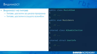 Видимост
public class MusicAlbum
{
// ...
}
public enum MusicGenre
{
// ...
}
internal class AlbumCollection
{
// ...
}
internal struct UserInfo
{
// ...
}
• Видимост на типове
– Типове, достъпни за цялата програма
– Типове, достъпни в същото асембли
 