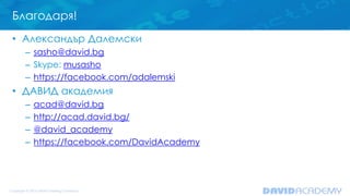 Благодаря!
• Александър Далемски
– sasho@david.bg
– Skype: musasho
– https://facebook.com/adalemski
• ДАВИД академия
– acad@david.bg
– http://acad.david.bg/
– @david_academy
– https://facebook.com/DavidAcademy
 
