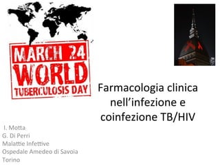Farmacologia	
  clinica	
  
nell’infezione	
  e	
  
coinfezione	
  TB/HIV	
  
	
  I.	
  Mo8a	
  
G.	
  Di	
  Perri	
  
Mala<e	
  Infe<ve	
  
Ospedale	
  Amedeo	
  di	
  Savoia	
  
Torino	
  
 