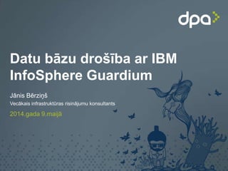 Datu bāzu drošība ar IBM
InfoSphere Guardium
Jānis Bērziņš
Vecākais infrastruktūras risinājumu konsultants
2014.gada 9.maijā
 