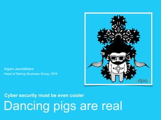 Dancing pigs are real
Cyber security must be even cooler
Aigars Jaundālders
Head of Startup Business Group, DPA
 