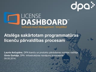 Atslēga sakārtotam programmatūras
licenču pārvaldības procesam
Lauris Ančupāns, DPA licenču un produktu pārdošanas nodaļas vadītājs
Ginta Garkāje, DPA Infrastruktūras risinājumu konsultante
09.05.2014.
 