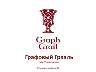 Графовый Грааль
http://graphgrail.com
{ Structure matters! © }
 
