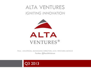 ALTA VENTURES
IGNITING INNOVATION
PAUL AHLSTROM, MANAGING DIRECTOR, ALTA VENTURES MEXICO
Twitter: @PaulAhlstrom
Q3 2013
 