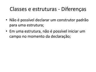 Classes e estruturas - Diferenças
• Não é possível declarar um construtor padrão
para uma estrutura;
• Em uma estrutura, não é possível iniciar um
campo no momento da declaração;
 