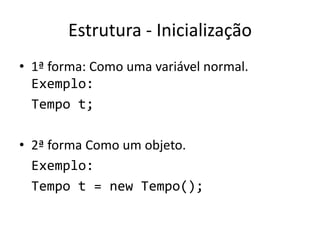 Estrutura - Inicialização
• 1ª forma: Como uma variável normal.
Exemplo:
Tempo t;
• 2ª forma Como um objeto.
Exemplo:
Tempo t = new Tempo();
 