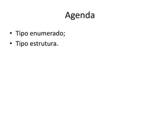 Agenda
• Tipo enumerado;
• Tipo estrutura.
 