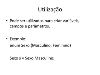 Utilização
• Pode ser utilizados para criar variáveis,
campos e parâmetros.
• Exemplo:
enum Sexo {Masculino, Feminino}
Sexo s = Sexo.Masculino;
 