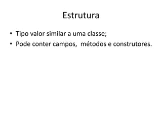 Estrutura
• Tipo valor similar a uma classe;
• Pode conter campos, métodos e construtores.
 