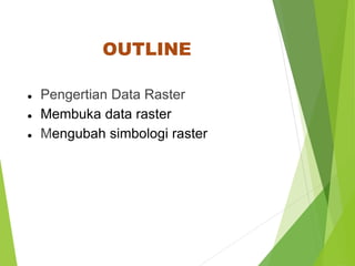 OUTLINE 
● Pengertian Data Raster 
● Membuka data raster 
● Mengubah simbologi raster 
 
