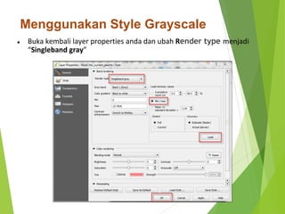 Menggunakan Style Grayscale 
● Buka kembali layer properties anda dan ubah Render type menjadi 
“Singleband gray” 
 
