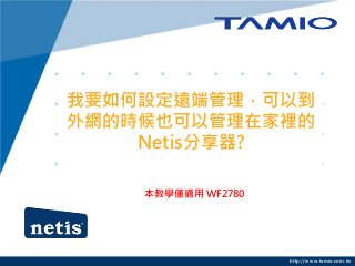 http://www.tamio.com.tw
我要如何設定遠端管理，可以到
外網的時候也可以管理在家裡的
Netis分享器?
本教學僅適用 WF2780
 