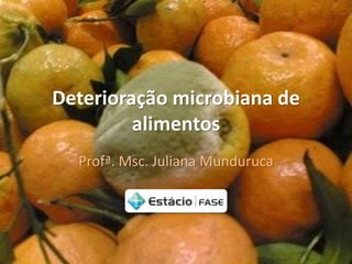 Deterioração microbiana de alimentos 
Profª. Msc. Juliana Munduruca  