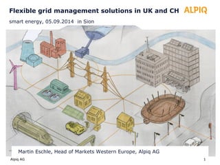 Flexible grid management solutions in UK and CH 
smart energy, 05.09.2014 in Sion 
BAF/27.05.1M2 artin Eschle, Head of Markets Western Europe, Alpiq AG 
Alpiq AG 1 
 