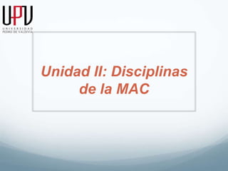 Unidad II: Disciplinas 
de la MAC 
 