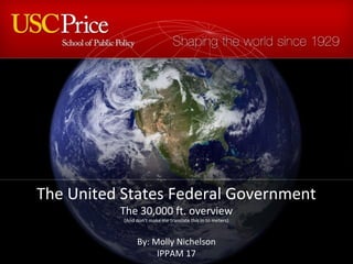 The United States Federal Government 
The 30,000 ft. overview 
(And don’t make me translate this in to meters) 
By: Molly Nichelson 
IPPAM 17 
 