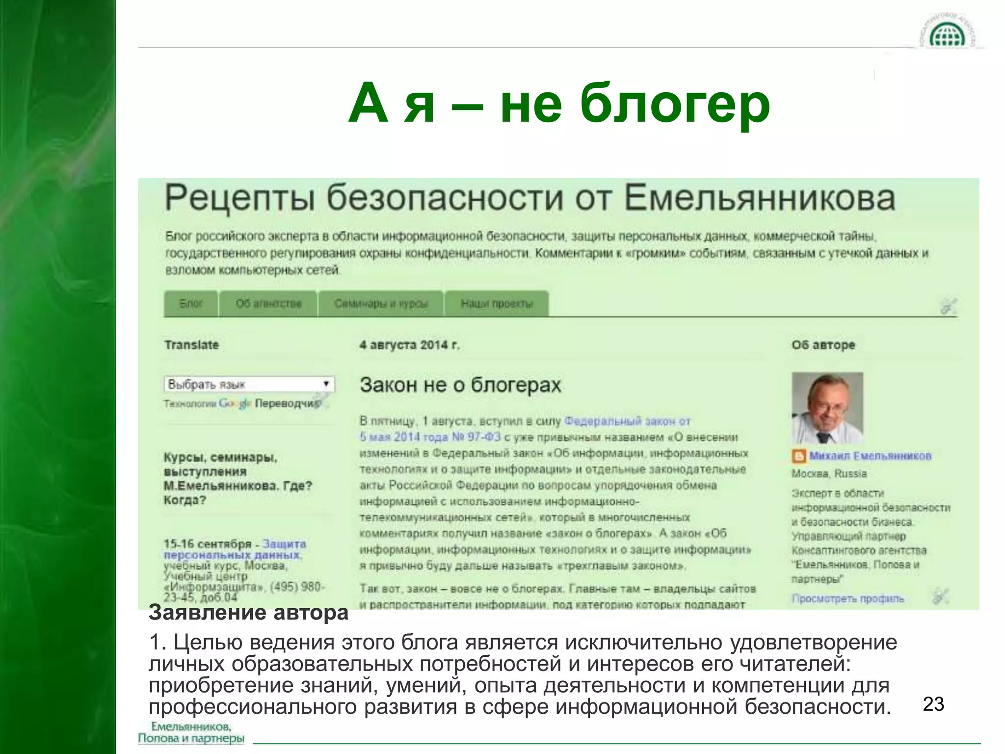23 
А я – не блогер 
Заявление автора 
1. Целью ведения этого блога является исключительно удовлетворение 
личных образовательных потребностей и интересов его читателей: 
приобретение знаний, умений, опыта деятельности и компетенции для 
профессионального развития в сфере информационной безопасности. 
 
