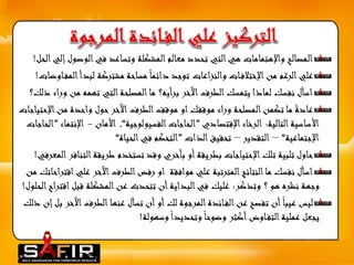 المصالح والإهتمامات هي التي تحدد معالم المشكلة وتساعد في الوص ول إلي الحل! 
علي الرغم من الإختلاف ات والنزاعات توجد دائما مساحة مشتركة لبدأ المف اوضات! 
اسأل نفسك لماذا يتمسك الطرف الآخر برأيه؟ ما المصلحة التي تهمه من وراء ذلك؟ 
عادة ما تكمن المصلحة وراء موقفك او موقف الطرف الآخر حول واحدة من الإحتياجات 
الأساسية التالية: الرخاء الإقتصادي ”الحاجات الفسيولوجية“, الأمان - الإنتماء ”الحاجات 
الإجتماعية“ – التقدير – تحقيق الذات ”التحكم في الحياة“ 
حاول تلبية تلك الإحتياجات بطريقة أو بأخري وقد تستخدم طريقة التنافر المعرفي! 
اسأل نفسك ما النتائج المترتبة علي موافقة او رفض الطرف الآخر علياقتراحاتك من 
وجهة نظره هو ؟ وتذكر: عليك في البداية أن تتحدث عن المشكلة قبل اقتراح الحلول! 
ليس عيبا أن تفصح عن الف ائدة المرجوة لك أو أن تسأل عنها الطرف ا لآخر بل إن ذلك 
يجعل عملية التف اوض أكثر وضوحا وتحديدا وسهولة! 
 