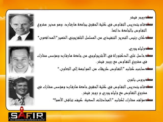 روجر فيشر 
ق ام بتدريس التف اوض في كلية الحقوق بجامعة هارف ارد، وهو مدير مشروع 
التف اوض بالجامعة ذاتها. 
كان رئيس التحرير التنفيذي من المسلسل التلفزيوني الشهير“المدافعون“ 
وليام يوري 
حاصل علي الدكتوراة في الأنثربولوجي من جامعة هارف ارد ومؤسس مشارك 
في مشروع التف اوض مع روجر فيشر. 
صاحب كتاب ”التف اوض طريقك من المواجهة إلى التعاون.“ 
بروس باتون 
ق ام بتدريس التف اوض في كلية الحقوق حامعة هارف ارد ومؤسسمشارك في 
مشروع التف اوض مع وليام يوري و روجر فيشر. 
مؤلف مشارك لكتاب ”المحادثات الصعبة: كيف تناقش الأهم؟“ 
 