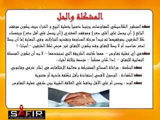 المنظور الكلاسيكي للمف اوضات يرتبط ذهنيا بعملية البيع و الش راء حيث يكون موقف 
البائع ) أن يحصل علي أعلي سعر( وموقف المشتري )أن يحصل علي أق ل سعر( ويتمسك 
كلا الطرفين بموقفيهما ثم تبدأ مرحلة المساومة وتقديم التنازلات وفي النهاية إما أن يصلا 
لسعر مناسب أو لا يصلا لإتف اق وقد يكون الإتف اق غير مر ض لكلا الط رفين –أحيانا-! 
في أي عملية تف اوض – مهما كانت الطريقة التي تستخدمها – لا بد أن تكون المحصلة 
النهائية للإتف اق – إذا كان ممكنا – متسمة بثلاثة أشياء : 
الحكمة : مراعاة المصالح المشتركة و معالجة الإختلاف ات في إطار شرعي وق انوني 
الكف اءة : الوصول لأقصي إستف ادة بأق ل تكلفة مادية أو معنوية 
الود : يحسن أو علي الأق ل يحافظ علي العلاقة الطيبة بين طرفي عملية التف اوض 
 