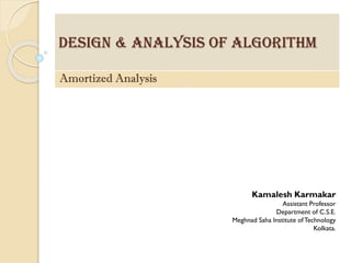 Design & Analysis of Algorithm 
Amortized Analysis 
Kamalesh Karmakar 
Assistant Professor 
Department of C.S.E. 
MeghnadSahaInstitute of Technology 
Kolkata.  