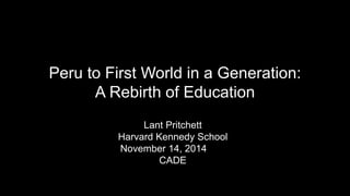 Peru to First World in a Generation: 
A Rebirth of Education 
Lant Pritchett 
Harvard Kennedy School 
November 14, 2014 
CADE 
 