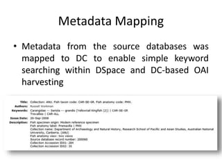 Metadata Mapping
• Metadata from the source databases was
mapped to DC to enable simple keyword
searching within DSpace and DC-based OAI
harvesting
 