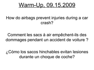 Warm-Up, 09.15.2009 How do airbags prevent injuries during a car crash? Comment les sacs à air empêchent-ils des dommages pendant un accident de voiture ? ¿Cómo los sacos hinchables evitan lesiones durante un choque de coche? 