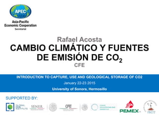 Rafael Acosta
CAMBIO CLIMÁTICO Y FUENTES
DE EMISIÓN DE CO2
CFE
INTRODUCTION TO CAPTURE, USE AND GEOLOGICAL STORAGE OF CO2
January 22-23 2015
University of Sonora, Hermosillo
SUPPORTED BY:
 