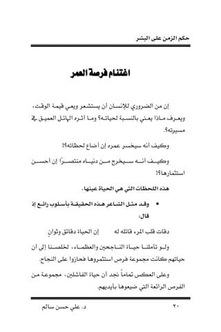 ‫البشر‬ ‫على‬ ‫الزمن‬ ‫حكم‬
29‫سامل‬ ‫حسن‬ ‫علي‬ .‫د‬
‫العمر‬‫فرصة‬‫اغتنام‬‫العمر‬‫فرصة‬‫اغتنام‬
‫أ‬ ‫إلنسفا‬ ‫ضروري‬ ‫ن‬ ‫نن‬ ‫إ‬،‫لقفت‬ ‫ن‬ ‫فة‬ ‫قي‬ ‫في‬ ‫ون‬ ‫ر‬ ‫نساشف‬
‫ف‬‫ف‬ ‫حليا‬ ‫فبة‬‫ف‬‫نس‬ ‫عا‬ ‫ففد‬ ‫ن‬ ‫فاذن‬‫ف‬‫ن‬ ‫فرل‬‫ف‬ ‫ون‬‫؟‬‫م‬ ‫يففق‬ ‫ن‬ ‫ف‬‫ف‬‫نهلاه‬ ‫فره‬‫ف‬‫أث‬ ‫ونففا‬
.‫؟‬ ‫نس‬
!‫؟‬ ‫حلظا‬ ‫اه‬ ‫أ‬ ‫إ‬ ‫ره‬ ‫ع‬ ‫سيخسر‬ ‫أن‬ ‫وكيحت‬
‫فن‬‫ف‬‫أحسففف‬ ‫إ‬ ‫ان‬‫ر‬‫ف‬‫ف‬‫نناصففف‬ ‫فاه‬‫ف‬‫دنيففف‬ ‫فن‬‫ف‬‫نففف‬ ‫فيخرج‬‫ف‬‫سففف‬ ‫ف‬‫ف‬‫أنففف‬ ‫فحت‬‫ف‬‫وكيففف‬
!‫اراا؟‬ ‫نسان‬
. ‫نه‬ ‫ع‬ ‫ع‬ ‫ا‬ ‫هك‬ ‫ال‬ ‫ت‬ ‫اللحب‬ ‫هذ‬
‫ا‬ ‫لي‬‫ل‬‫ئ‬‫را‬ ‫للوب‬‫ل‬‫ت‬‫.ين‬ ‫ل‬‫ل‬‫ق‬ ‫ق‬ ‫ا‬ ‫لذ‬‫ل‬‫ه‬ ‫عر‬ ‫ل‬‫ل‬‫ش‬‫ال‬ ‫لع‬‫ل‬‫و‬‫م‬ ‫لد‬‫ل‬‫ق‬‫و‬
:‫س‬ ‫ق‬
‫قاهل‬ ‫نملرء‬ ‫قلب‬ ‫دقات‬ٍ ‫وثلن‬ ‫دقاهق‬ ‫نحلياة‬ ‫إ‬
‫أ‬ ‫إىل‬ ‫خللصفففنا‬ ،‫فففاء‬ ‫ظ‬ ‫ون‬ ‫نفففاجح‬ ‫ن‬ ‫حيفففاة‬ ‫منلنفففا‬ ‫فففل‬ ‫و‬
.‫نهاح‬ ‫ن‬ ‫علا‬ ‫لحامون‬ ‫رواا‬ ‫نسان‬ ‫لرص‬ ‫لعة‬ ‫جم‬ ‫كانت‬ ‫لا‬ ‫حيا‬
ً‫ا‬‫ان‬ ‫كه‬ ‫ن‬ ‫وعلا‬‫نفن‬ ‫لعفة‬ ‫جم‬ ، ‫فاشل‬ ‫ن‬ ‫حياة‬ ‫أ‬ ‫جند‬
.‫عمندنلا‬ ‫لاا‬ ‫ي‬ ‫ن‬ ‫ة‬ ‫رنه‬ ‫ن‬ ‫فرص‬ ‫ن‬
 