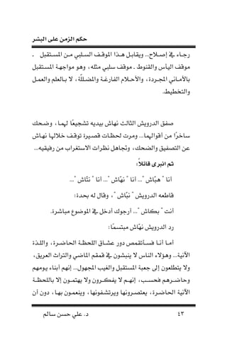 ‫البشر‬ ‫على‬ ‫الزمن‬ ‫حكم‬
43‫سامل‬ ‫حسن‬ ‫علي‬ .‫د‬
‫ب‬ ‫فا‬‫ف‬‫نملس‬ ‫فن‬‫ف‬‫ن‬ ‫فليب‬‫ف‬‫س‬ ‫ن‬ ‫فحت‬‫ف‬‫نمللق‬ ‫فون‬‫ف‬‫ا‬ ‫ف‬‫ف‬‫اع‬ ‫ون‬ ...‫فالح‬‫ف‬‫إص‬ ‫م‬ ‫فاء‬‫ف‬‫رج‬‫ف‬
‫نل‬ ‫ون‬ ‫يمل‬ ‫ن‬ ‫نلقحت‬‫ف‬‫نلقحت‬‫ب‬ ‫نملسفا‬ ‫نلنجلفة‬ ‫وال‬ ، ‫ننل‬ ‫سليب‬
‫ف‬‫ف‬ ‫ون‬ ‫لا‬ ‫فا‬‫ف‬‫ع‬ ‫ي‬ ،‫لة‬‫ل‬‫فل‬‫ف‬‫ونملض‬ ‫فة‬‫ف‬‫فارن‬ ‫ن‬ ‫فالم‬‫ف‬‫ونألح‬ ،‫فردة‬‫ف‬‫نس‬ ‫فاني‬‫ف‬‫عاألن‬
. ‫اخطي‬ ‫ون‬
‫ث‬ ‫نا‬ ‫ن‬ ‫درونش‬ ‫ن‬ ‫صفق‬‫نلال‬‫فحك‬ ‫و‬ ،‫فا‬ ‫هل‬ ‫اا‬‫شهي‬ ‫عيدن‬
‫أقلنهل‬ ‫نن‬ ‫ان‬‫ر‬‫ساخ‬‫ا‬‫خالهلفا‬ ‫لقفحت‬ ‫ة‬ ‫قصف‬ ‫حلظفات‬ ‫ونرت‬ ...‫نلفال‬
‫رن‬ ‫نيسا‬ ‫نظرنت‬ ‫وجتاا‬ ،‫ضحك‬ ‫ون‬ ‫اصفيق‬ ‫ن‬ ‫عن‬.‫نن‬... ‫ي‬ ‫رلي‬
ً‫ال‬‫ئ‬ ‫ق‬ ‫ان‬ ‫ثم‬:
..." ‫ـال‬‫ا‬‫ن‬ " ‫أنا‬ ..." ‫ـال‬‫ل‬‫ن‬ " ‫أنا‬ ..." ‫ـال‬‫ب‬‫ا‬ " ‫أنا‬
:‫يدة‬ ‫وقال‬ ،" ‫ـال‬‫ب‬‫ن‬ " ‫درونش‬ ‫ن‬ ‫قاط‬
.‫نباشرة‬ ‫له‬ ‫نملل‬ ‫م‬ ‫أدخ‬ ‫أرجلة‬ ..." ‫عكال‬ " ‫أنت‬
:‫اا‬ ‫نباس‬ ‫ـال‬‫ل‬‫ن‬ ‫درونش‬ ‫ن‬ ‫رد‬
‫فرة‬‫ف‬ ‫نحلا‬ ‫فة‬‫ف‬‫لحظ‬ ‫ن‬ ‫فاق‬‫ف‬‫عش‬ ‫دور‬ ‫ص‬ ‫فم‬‫ف‬‫لس‬ ‫فا‬‫ف‬‫أن‬ ‫فا‬‫ف‬‫أن‬،‫فوة‬‫ف‬‫ل‬ ‫ون‬
‫ن‬ ‫واةيء‬ ...‫نآلنية‬،‫رنق‬ ‫ن‬ ‫رتنث‬ ‫ون‬ ‫ي‬ ‫نملا‬ ‫ا‬ ‫ق‬ ‫م‬ ‫ننبشل‬ ‫ي‬ ‫نال‬
‫نفلنلا‬ ‫أعناء‬ ‫إنلا‬ ...‫نسللل‬ ‫يب‬ ‫ون‬ ‫ب‬ ‫نملسا‬ ‫بة‬ ‫ج‬ ‫إىل‬ ‫ل‬ ‫ناطل‬ ‫وي‬
‫لحظففة‬ ‫عا‬ ‫إي‬ ‫ففل‬ ‫نلا‬ ‫وي‬ ‫نفكففرو‬ ‫ي‬ ‫إنلففا‬ ،‫لحسففب‬ ‫ففراا‬ ‫وحا‬
‫نآلني‬‫ة‬‫أ‬ ‫دو‬ ،‫علفا‬ ‫فل‬ ‫ونن‬ ،‫شففلنلا‬ ‫ونر‬ ‫اصفرونلا‬ ‫ن‬ ،‫فرة‬ ‫نحلا‬
 