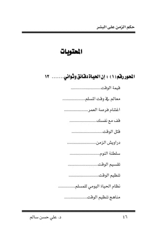 ‫البشر‬ ‫على‬ ‫الزمن‬ ‫حكم‬
46‫سامل‬ ‫حسن‬ ‫علي‬ .‫د‬
‫احملتويات‬‫احملتويات‬
(‫رقم‬‫احملور‬(‫رقم‬‫احملور‬11))::‫دقائق‬‫احلياة‬‫إن‬‫دقائق‬‫احلياة‬‫إن‬.......‫وثواني‬.......‫وثواني‬1111
‫لقت‬ ‫ن‬ ‫ة‬ ‫قي‬..............................
‫وق‬ ‫م‬ ‫امل‬ ‫ن‬.......................‫نملسلا‬ ‫ت‬
........................‫ر‬ ‫ن‬ ‫لرصة‬ ‫ننانام‬
‫نفسك‬ ‫نه‬ ‫قحت‬...........................
‫لقت‬ ‫ن‬ ‫قا‬...............................
‫ز‬ ‫ن‬ ‫درنونش‬....................‫نن‬.........
‫نل‬ ‫ن‬ ‫سلطنة‬..............................‫م‬
‫لق‬ ‫ن‬ ‫سيا‬..............................‫ت‬
‫لق‬ ‫ن‬ ‫نظيا‬..............................‫ت‬
‫نحلياة‬ ‫نظام‬.................‫سلا‬ ‫ل‬ ‫يلني‬ ‫ن‬
.......................‫لقت‬ ‫ن‬ ‫نظيا‬ ‫ننااج‬
 