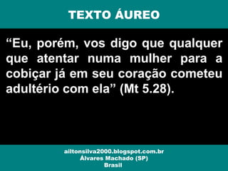 “Eu, porém, vos digo que qualquer
que atentar numa mulher para a
cobiçar já em seu coração cometeu
adultério com ela” (Mt 5.28).
ailtonsilva2000.blogspot.com.br
Álvares Machado (SP)
Brasil
TEXTO ÁUREO
 