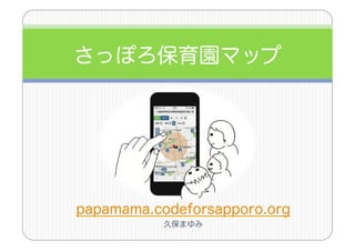 さっぽろ保育園マップ
papamama.codeforsapporo.org
久保まゆみ
 