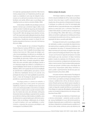 489489489489489
PSICOLOGIAJURÍDICANOBRASIL
Estudos de Psicologia I Campinas I 26(4) I 483-491 I outubro - dezembro 2009
em razão das superpopulações existentes. Pelo mesmo
motivo, proporcionar um “tratamento penal” aos ape-
nados ou estabelecer outro tipo de relações institu-
cionais com os demais funcionários, internos e/ou seus
familiares são tarefas difíceis para os psicólogos que
trabalham junto ao sistema carcerário (Kolker, 2004).
Existe ainda o trabalho dos psicólogos junto aos
doentes mentais que cometeram algum delito. Esses
sujeitosrecebemmedidadesegurança,decretadapelo
juiz, e são encaminhados para Institutos Psiquiátricos
Forenses (IPF). Além de abrigar esses doentes mentais,
osIPFsãoresponsáveispelarealizaçãodeperíciasoficiais
na área criminal e pelo atendimento psiquiátrico à rede
penitenciária. Atualmente existem no Brasil 28 insti-
tuições psiquiátricas forenses e cerca de 4 mil internos
(Piccinini,2006).
No Rio Grande do Sul, o Instituto Psiquiátrico
Forense Maurício Cardoso (IPFMC) foi o segundo fun-
dado no País, em 1924. O trabalho do psicólogo nesse
instituto teve início em 1966, através do estágio curri-
cular de psicopatologia. Inicialmente as atividades da
Psicologia eram subordinadas à Medicina, pois havia a
necessidade de prescrição médica para os pacientes
psicóticos. Além disso, os laudos psiquiátricos elabo-
rados não eram assinados pelos psicólogos, devido a
um dispositivo legal que atribuía a competência e a
responsabilidade desses laudos ao psiquiatra forense
(Modena,2007).Comopassardosanoshouveampliação
do atendimento multidisciplinar, que passou a reunir
as diferentes habilidades técnicas em prol de uma
prestaçãodeserviçocommaiorqualidadeaospacientes.
Assim, o Setor de Psicologia foi alcançando sua inde-
pendência e autonomia dentro dos IPF.
Psicólogo jurídico e o direito do trabalho: o
psicólogo pode atuar como perito em processos
trabalhistas. A perícia a ser realizada nesses casos serve
comoumavistoriaparaavaliaronexoentreascondições
de trabalho e a repercussão na saúde mental do indiví-
duo. Na maioria das vezes, são solicitadas verificações
depossíveisdanospsicológicossupostamentecausados
poracidentesedoençasrelacionadasaotrabalho,casos
de afastamento e aposentadoria por sofrimento psico-
lógico. Cabe ao psicólogo a elaboração de um laudo,
no qual irá traduzir, com suas habilidades e conhe-
cimento, a natureza dos processos psicológicos sob
investigação (Cruz & Maciel, 2005).
Outros campos de atuação
Vitimologia: objetiva a avaliação do comporta-
mentoedapersonalidadedavítima.Cabeaopsicólogo
atuante nessa área traçar o perfil e compreender as
reaçõesdasvítimasperanteainfraçãopenal.Aintenção
é averiguar se a prática do crime foi estimulada pela
atitudedavítima,oquepodedenotarumacumplicidade
passiva ou ativa para com o criminoso. Para tanto, a
análise é feita desde a ocorrência até as consequências
do crime (Brega Filho, 2004). Além disso, a vitimologia
dedica-se também à aplicação de medidas preventivas
e à prestação de assistência às vítimas, visando, assim, à
reparação de danos causados pelo delito.
Psicologiadotestemunho: os psicólogos podem
ser solicitados a avaliar a veracidade dos depoimentos
de testemunhas e suspeitos, de forma a colaborar com
os operadores da justiça. O chamado fenômeno das
falsas memórias tem assumido um papel muito impor-
tante na área da Psicologia doTestemunho. Hoje, sabe-
-se que o ser humano é capaz de armazenar e recordar
informações que não ocorreram. As falsas memórias
podem resultar da repetição de informações consis-
tenteseinconsistentesnodepoimentodetestemunhas
sobreomesmoevento.Éprecisodesenvolverpesquisas
na área que possam contribuir para a elucidação dos
mecanismos responsáveis pelas falsas memórias e,
assim, auxiliar o aprimoramento de técnicas para ava-
liação de testemunhos (Stein, 2000).
Uma área recente e relacionada à Psicologia do
TestemunhoquevemganhandoespaçoéoDepoimen-
to sem Dano, que objetiva proteger psicologicamente
crianças e adolescentes vítimas de abusos sexuais e
outras infrações penais que deixam graves sequelas no
âmbito da estrutura da personalidade. Esse projeto foi
criado no Segundo Juizado da Infância e Juventude de
PortoAlegre,emrazãodasdificuldadesenfrentadaspela
justiça na tomada de depoimentos de crianças e ado-
lescentes(Cezar,2007).
A fim de atingir tais objetivos, é importante que
o técnico entrevistador - assistente social ou psicólo-
go - possua habilidade em ouvir, demonstre paciência,
empatia, disposição para o acolhimento e capacidade
de deixar o depoente à vontade durante a audiência. O
técnico deve, ainda, conhecer acerca da dinâmica do
 