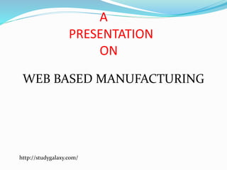 A
PRESENTATION
ON
WEB BASED MANUFACTURING
http://studygalaxy.com/
 