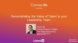 Demonstrating the Value of Talent to your
Leadership Team
Andy Hill
Group Director of Talent
The Sage Group PLC
@andyhill7777
@andyhill7777
#connectinuk
 