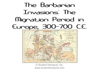 The Barbarian
Invasions: The
Migration Period in
Europe, 300-700 C.E.
© Student Handouts, Inc.
www.studenthandouts.com
 