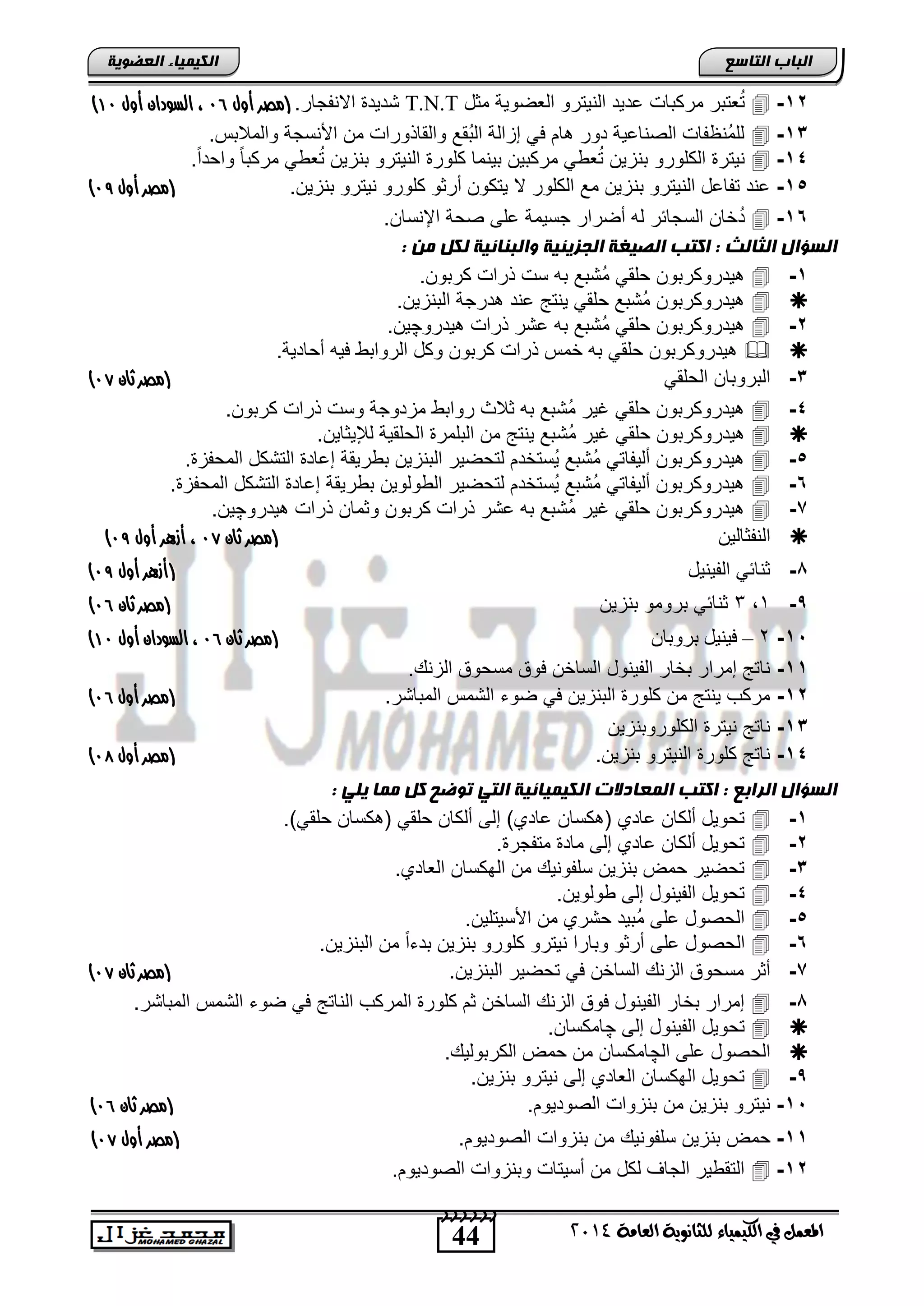 44
‫انجبة‬‫انتبصع‬
‫ايعاَة‬ ‫يًجاْوية‬ ‫ايهيُياء‬ ‫يف‬ ٌُ‫املع‬4102
‫انكيًيبء‬‫انعضىيخ‬
12-‫مركتاو‬ ‫عتتر‬ُ‫ت‬‫مثد‬ ‫العضوٌة‬ ‫النٌترو‬ ‫عدٌد‬T.N.T.‫االنفجار‬ ‫تدٌد‬‫أول‬ ‫(مصر‬95،‫ال‬‫أول‬ ‫سودان‬09)
13-.‫والمالتس‬ ‫اصنسجة‬ ‫من‬ ‫والقاذوراو‬ ‫ُقع‬‫ت‬‫ال‬ ‫إزالة‬ ً‫ف‬ ‫ام‬ ‫دور‬ ‫الصناعٌة‬ ‫ُنظفاو‬‫م‬‫لل‬
14-.ً‫ا‬‫واحد‬ ً‫ا‬‫مركت‬ ً ‫ع‬ُ‫ت‬ ‫تنزٌن‬ ‫النٌترو‬ ‫كلور‬ ‫تٌنما‬ ‫مركتٌن‬ ً ‫ع‬ُ‫ت‬ ‫تنزٌن‬ ‫الكلورو‬ ‫نٌتر‬
15-‫تن‬ ‫النٌترو‬ ‫تفاعد‬ ‫عند‬.‫تنزٌن‬ ‫نٌترو‬ ‫كلورو‬ ‫أرثو‬ ‫ٌتكون‬ ‫ال‬ ‫الكلور‬ ‫مع‬ ‫زٌن‬‫(مصر‬‫أول‬98)
16-.‫اإلنسان‬ ‫صحة‬ ‫على‬ ‫جسٌمة‬ ‫أضرار‬ ‫له‬ ‫السجائر‬ ‫خان‬ُ‫د‬
: ‫ين‬ ‫نكم‬ ‫وانجنبئيخ‬ ‫انجزيئيخ‬ ‫انصيغخ‬ ‫اكتت‬ : ‫انثبنث‬ ‫انضؤال‬
1-.‫كرتون‬ ‫ذراو‬ ‫سو‬ ‫ته‬ ‫ُتتع‬‫م‬ ً‫حلق‬ ‫ٌدروكرتون‬
‫درج‬ ‫عند‬ ‫ٌنتج‬ ً‫حلق‬ ‫ُتتع‬‫م‬ ‫ٌدروكرتون‬.‫التنزٌن‬ ‫ة‬
2-‫ٌدرو‬ ‫ذراو‬ ‫عتر‬ ‫ته‬ ‫ُتتع‬‫م‬ ً‫حلق‬ ‫ٌدروكرتون‬‫چ‬.‫ٌن‬
.‫أحادٌة‬ ‫فٌه‬ ‫الروات‬ ‫وكد‬ ‫كرتون‬ ‫ذراو‬ ‫خمس‬ ‫ته‬ ً‫حلق‬ ‫ٌدروكرتون‬
3-ً‫الحلق‬ ‫التروتان‬‫ثان‬ ‫(مصر‬96)
4-.‫كرتون‬ ‫ذراو‬ ‫وسو‬ ‫مزدوجة‬ ‫روات‬ ‫ثالث‬ ‫ته‬ ‫ُتتع‬‫م‬ ‫غٌر‬ ً‫حلق‬ ‫ٌدروكرتون‬
‫ُت‬‫م‬ ‫غٌر‬ ً‫حلق‬ ‫ٌدروكرتون‬.‫لإلٌثاٌن‬ ‫الحلقٌة‬ ‫التلمر‬ ‫من‬ ‫ٌنتج‬ ‫تع‬
5-. ‫المحفز‬ ‫التتكد‬ ‫إعاد‬ ‫رٌقة‬ ‫ت‬ ‫التنزٌن‬ ‫لتحضٌر‬ ‫ُستخدم‬ٌ ‫ُتتع‬‫م‬ ً‫ألٌفات‬ ‫ٌدروكرتون‬
6-. ‫المحفز‬ ‫التتكد‬ ‫إعاد‬ ‫رٌقة‬ ‫ت‬ ‫ولوٌن‬ ‫ال‬ ‫لتحضٌر‬ ‫ُستخدم‬ٌ ‫ُتتع‬‫م‬ ً‫ألٌفات‬ ‫ٌدروكرتون‬
7-‫ٌد‬ ‫ذراو‬ ‫وثمان‬ ‫كرتون‬ ‫ذراو‬ ‫عتر‬ ‫ته‬ ‫ُتتع‬‫م‬ ‫غٌر‬ ً‫حلق‬ ‫ٌدروكرتون‬‫رو‬‫چ‬.‫ٌن‬
‫النفثالٌن‬‫ثان‬ ‫(مصر‬96‫أول‬ ‫أزهر‬ ،98)
1-‫الفٌنٌد‬ ً‫ثنائ‬(‫أزهر‬‫أول‬98)
,-1,3‫تنزٌن‬ ‫ترومو‬ ً‫ثنائ‬‫ثان‬ ‫(مصر‬95)
15-2–‫ثشَثبن‬ ‫فٕىٕل‬‫ثان‬ ‫(مصر‬95‫أول‬ ‫السودان‬ ،09)
11-. ‫الزن‬ ‫مسحوق‬ ‫فوق‬ ‫الساخن‬ ‫الفٌنود‬ ‫تخار‬ ‫إمرار‬ ‫ناتج‬
12-.‫المتاتر‬ ‫التمس‬ ‫ضوء‬ ً‫ف‬ ‫التنزٌن‬ ‫كلور‬ ‫من‬ ‫ٌنتج‬ ‫مركب‬‫(مصر‬‫أول‬95)
13-‫الكلوروتنزٌن‬ ‫نٌتر‬ ‫ناتج‬
14-.‫تنزٌن‬ ‫النٌترو‬ ‫كلور‬ ‫ناتج‬‫(مصر‬‫أول‬97)
: ‫يهي‬ ‫يًب‬ ‫كم‬ ‫تىضح‬ ‫انتي‬ ‫انكيًيبئيخ‬ ‫انًعبدالد‬ ‫اكتت‬ : ‫انراثع‬ ‫انضؤال‬
1-‫إ‬ )‫عادي‬ ‫كسان‬ ( ‫عادي‬ ‫ألكان‬ ‫تحوٌد‬.)ً‫حلق‬ ‫كسان‬ ( ً‫حلق‬ ‫ألكان‬ ‫لى‬
2-. ‫متفجر‬ ‫ماد‬ ‫إلى‬ ‫عادي‬ ‫ألكان‬ ‫تحوٌد‬
3-.‫العادي‬ ‫الهكسان‬ ‫من‬ ٌ‫سلفون‬ ‫تنزٌن‬ ‫حمض‬ ‫تحضٌر‬
4-.‫ولوٌن‬ ‫إلى‬ ‫الفٌنود‬ ‫تحوٌد‬
5-.‫اصسٌتلٌن‬ ‫من‬ ‫حتري‬ ‫ُتٌد‬‫م‬ ‫على‬ ‫الحصود‬
6-.‫التنزٌن‬ ‫من‬ ً‫ا‬‫تدء‬ ‫تنزٌن‬ ‫كلورو‬ ‫نٌترو‬ ‫وتارا‬ ‫أرثو‬ ‫على‬ ‫الحصود‬
7-‫السا‬ ‫الزن‬ ‫مسحوق‬ ‫أثر‬.‫التنزٌن‬ ‫تحضٌر‬ ً‫ف‬ ‫خن‬‫(مصر‬‫ثان‬96)
1-.‫المتاتر‬ ‫التمس‬ ‫ضوء‬ ً‫ف‬ ‫الناتج‬ ‫المركب‬ ‫كلور‬ ‫ثم‬ ‫الساخن‬ ‫الزن‬ ‫فوق‬ ‫الفٌنود‬ ‫تخار‬ ‫إمرار‬
‫إلى‬ ‫الفٌنود‬ ‫تحوٌد‬‫چ‬.‫امكسان‬
‫ال‬ ‫على‬ ‫الحصود‬‫چ‬. ٌ‫الكرتول‬ ‫حمض‬ ‫من‬ ‫امكسان‬
,-.‫تنزٌن‬ ‫نٌترو‬ ‫إلى‬ ‫العادي‬ ‫الهكسان‬ ‫تحوٌد‬
15-‫من‬ ‫تنزٌن‬ ‫نٌترو‬.‫الصودٌوم‬ ‫تنزواو‬‫(مصر‬‫ثان‬95)
11-‫حمض‬‫تنزٌن‬ٌ‫سلفون‬.‫الصودٌوم‬ ‫تنزواو‬ ‫من‬‫(مصر‬‫أول‬96)
12-.‫الصودٌوم‬ ‫وتنزواو‬ ‫أسٌتاو‬ ‫من‬ ‫لكد‬ ‫الجاف‬ ‫ٌر‬ ‫التق‬
 