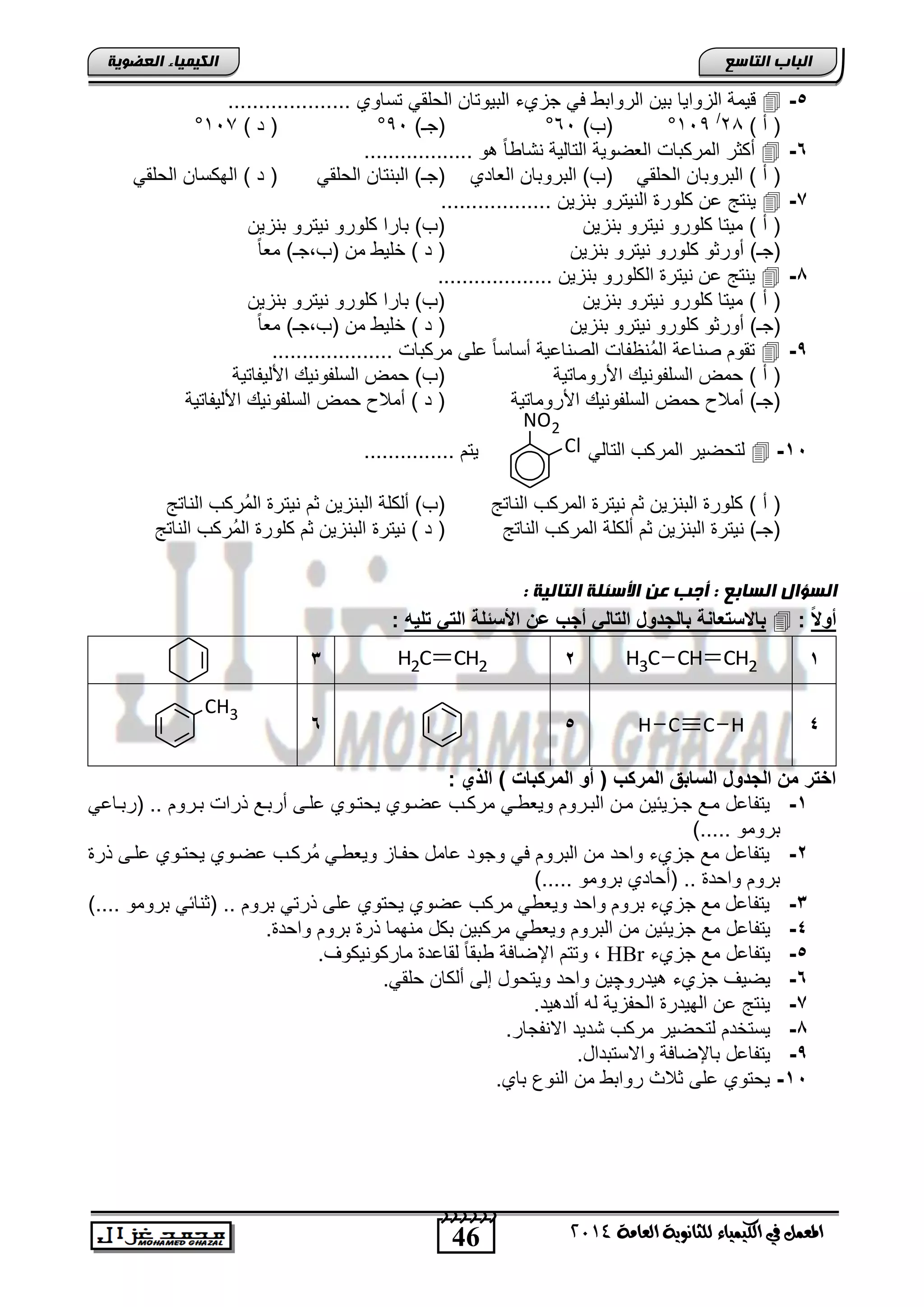 46
‫انجبة‬‫انتبصع‬
‫ايعاَة‬ ‫يًجاْوية‬ ‫ايهيُياء‬ ‫يف‬ ٌُ‫املع‬4102
‫انكيًيبء‬‫انعضىيخ‬
5-.................... ‫تساوي‬ ً‫الحلق‬ ‫التٌوتان‬ ‫جزيء‬ ً‫ف‬ ‫الروات‬ ‫تٌن‬ ‫الزواٌا‬ ‫قٌمة‬
) ‫أ‬ (28/
119°)‫(ب‬61°)‫(جـ‬91°) ‫د‬ (111°
6-ً‫ا‬ ‫نتا‬ ‫التالٌة‬ ‫العضوٌة‬ ‫المركتاو‬ ‫أكثر‬.................. ‫و‬
) ‫أ‬ (ً‫الحلق‬ ‫التروتان‬‫العادي‬ ‫التروتان‬ )‫(ب‬ً‫الحلق‬ ‫التنتان‬ )‫(جـ‬ً‫الحلق‬ ‫الهكسان‬ ) ‫د‬ (
7-.................. ‫تنزٌن‬ ‫النٌترو‬ ‫كلور‬ ‫عن‬ ‫ٌنتج‬
) ‫أ‬ (‫تنزٌن‬ ‫نٌترو‬ ‫كلورو‬ ‫مٌتا‬‫تنزٌن‬ ‫نٌترو‬ ‫كلورو‬ ‫تارا‬ )‫(ب‬
‫أ‬ )‫(جـ‬‫و‬‫تنزٌن‬ ‫نٌترو‬ ‫كلورو‬ ‫رثو‬ٌ‫خل‬ ) ‫د‬ (ً‫ا‬‫مع‬ )‫(ب,جـ‬ ‫من‬
1-................... ‫تنزٌن‬ ‫الكلورو‬ ‫نٌتر‬ ‫عن‬ ‫ٌنتج‬
) ‫أ‬ (‫تنزٌن‬ ‫نٌترو‬ ‫كلورو‬ ‫مٌتا‬‫تنزٌن‬ ‫نٌترو‬ ‫كلورو‬ ‫تارا‬ )‫(ب‬
‫أ‬ )‫(جـ‬‫و‬‫تنزٌن‬ ‫نٌترو‬ ‫كلورو‬ ‫رثو‬ً‫ا‬‫مع‬ )‫(ب,جـ‬ ‫من‬ ٌ‫خل‬ ) ‫د‬ (
,-.................... ‫مركتاو‬ ‫على‬ ً‫ا‬‫أساس‬ ‫الصناعٌة‬ ‫ُنظفاو‬‫م‬‫ال‬ ‫صناعة‬ ‫تقوم‬
‫أ‬ ()‫اصروماتٌة‬ ٌ‫السلفون‬ ‫حمض‬‫اصلٌفاتٌة‬ ٌ‫السلفون‬ ‫حمض‬ )‫(ب‬
‫اصروماتٌة‬ ٌ‫السلفون‬ ‫حمض‬ ‫أمالح‬ )‫(جـ‬‫اصلٌفاتٌة‬ ٌ‫السلفون‬ ‫حمض‬ ‫أمالح‬ ) ‫د‬ (
15-ً‫التال‬ ‫المركب‬ ‫لتحضٌر‬............... ‫ٌتم‬
) ‫أ‬ (‫الناتج‬ ‫المركب‬ ‫نٌتر‬ ‫ثم‬ ‫التنزٌن‬ ‫كلور‬‫ثم‬ ‫التنزٌن‬ ‫ألكلة‬ )‫(ب‬‫الناتج‬ ‫ُركب‬‫م‬‫ال‬ ‫نٌتر‬
‫الناتج‬ ‫المركب‬ ‫ألكلة‬ ‫ثم‬ ‫التنزٌن‬ ‫نٌتر‬ )‫(جـ‬‫نٌتر‬ ) ‫د‬ (‫الناتج‬ ‫ُركب‬‫م‬‫ال‬ ‫كلور‬ ‫ثم‬ ‫التنزٌن‬
: ‫انتبنيخ‬ ‫األصئهخ‬ ‫عن‬ ‫أجت‬ : ‫انضبثع‬ ‫انضؤال‬
ً ‫أو‬:‫تلٌه‬ ً‫الت‬ ‫ادوتلة‬ ‫ع‬ ‫أجب‬ ً‫التال‬ ‫بالجاوخ‬ ‫ة‬ ‫وتعا‬ ‫با‬:
1CH3 CH2CH2CH2CH23
4C HCH56
CH3
: ‫الذي‬ ) ‫المركبات‬ ‫أو‬ ( ‫المركب‬ ‫الوابق‬ ‫الجاوخ‬ ‫م‬ ‫التر‬
1-ٌ ‫عضنوي‬ ‫مركنب‬ ً‫ن‬ ‫وٌع‬ ‫التنروم‬ ‫منن‬ ‫جنزٌئٌن‬ ‫منع‬ ‫ٌتفاعد‬ً‫(رتناع‬ .. ‫تنروم‬ ‫ذراو‬ ‫أرتنع‬ ‫علنى‬ ‫حتنوي‬
)..... ‫ترومو‬
2-‫ذر‬ ‫علنى‬ ‫ٌحتنوي‬ ‫عضنوي‬ ‫ُركنب‬‫م‬ ً‫ن‬ ‫وٌع‬ ‫حفناز‬ ‫عامد‬ ‫وجود‬ ً‫ف‬ ‫التروم‬ ‫من‬ ‫واحد‬ ‫جزيء‬ ‫مع‬ ‫ٌتفاعد‬
)..... ‫ترومو‬ ‫(أحادي‬ .. ‫واحد‬ ‫تروم‬
3-).... ‫ترومو‬ ً‫(ثنائ‬ .. ‫تروم‬ ً‫ذرت‬ ‫على‬ ‫ٌحتوي‬ ‫عضوي‬ ‫مركب‬ ً ‫وٌع‬ ‫واحد‬ ‫تروم‬ ‫جزيء‬ ‫مع‬ ‫ٌتفاعد‬
4-ٌ‫جز‬ ‫مع‬ ‫ٌتفاعد‬. ‫واحد‬ ‫تروم‬ ‫ذر‬ ‫منهما‬ ‫تكد‬ ‫مركتٌن‬ ً ‫وٌع‬ ‫التروم‬ ‫من‬ ‫ئٌن‬
5-‫جزيء‬ ‫مع‬ ‫ٌتفاعد‬HBr.‫ماركونٌكوف‬ ‫لقاعد‬ ً‫ا‬‫تق‬ ‫اإلضافة‬ ‫وتتم‬ ,
6-‫ٌدرو‬ ‫جزيء‬ ‫ٌضٌف‬‫چ‬.ً‫حلق‬ ‫ألكان‬ ‫إلى‬ ‫وٌتحود‬ ‫واحد‬ ‫ٌن‬
7-.‫ٌد‬ ‫ألد‬ ‫له‬ ‫الحفزٌة‬ ‫الهٌدر‬ ‫عن‬ ‫ٌنتج‬
1-.‫االنفجار‬ ‫تدٌد‬ ‫مركب‬ ‫لتحضٌر‬ ‫ٌستخدم‬
,-.‫واالستتداد‬ ‫تاإلضافة‬ ‫ٌتفاعد‬
15-.‫تاي‬ ‫النوع‬ ‫من‬ ‫روات‬ ‫ثالث‬ ‫على‬ ‫ٌحتوي‬
NO2
Cl
 